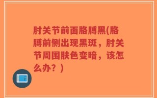 肘关节前面胳膊黑(胳膊前侧出现黑斑，肘关节周围肤色变暗，该怎么办？)