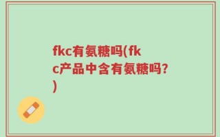 fkc有氨糖吗(fkc产品中含有氨糖吗？)