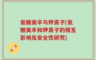 氨糖美辛与钾离子(氨糖美辛和钾离子的相互影响及安全性研究)