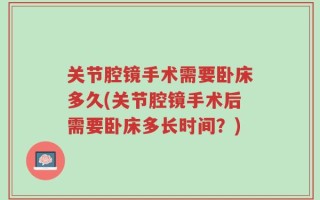 关节腔镜手术需要卧床多久(关节腔镜手术后需要卧床多长时间？)