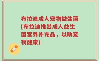 布拉迪成人宠物益生菌(布拉迪推出成人益生菌营养补充品，以助宠物健康)