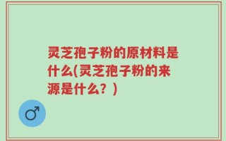 灵芝孢子粉的原材料是什么(灵芝孢子粉的来源是什么？)