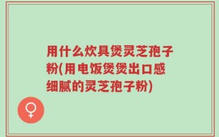 用什么炊具煲灵芝孢子粉(用电饭煲煲出口感细腻的灵芝孢子粉)