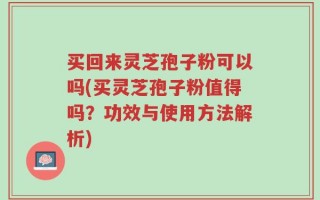 买回来灵芝孢子粉可以吗(买灵芝孢子粉值得吗？功效与使用方法解析)