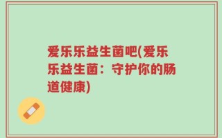 爱乐乐益生菌吧(爱乐乐益生菌：守护你的肠道健康)
