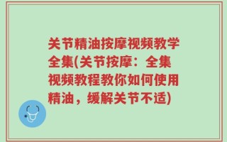 关节精油按摩视频教学全集(关节按摩：全集视频教程教你如何使用精油，缓解关节不适)