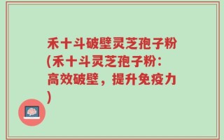 禾十斗破壁灵芝孢子粉(禾十斗灵芝孢子粉：高效破壁，提升免疫力)