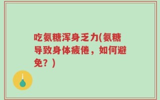 吃氨糖浑身乏力(氨糖导致身体疲倦，如何避免？)