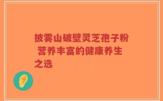 披雾山破壁灵芝孢子粉 营养丰富的健康养生之选