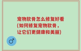 宠物软骨怎么修复好看(如何修复宠物软骨，让它们更健康和美丽)