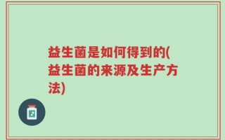 益生菌是如何得到的(益生菌的来源及生产方法)