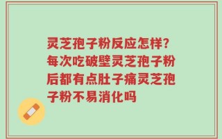 灵芝孢子粉反应怎样？每次吃破壁灵芝孢子粉后都有点肚子痛灵芝孢子粉不易消化吗