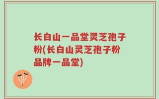 长白山一品堂灵芝孢子粉(长白山灵芝孢子粉品牌一品堂)