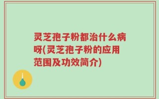 灵芝孢子粉都治什么病呀(灵芝孢子粉的应用范围及功效简介)