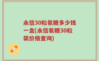 永信30粒氨糖多少钱一盒(永信氨糖30粒装价格查询)