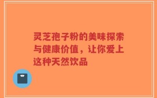 灵芝孢子粉的美味探索与健康价值，让你爱上这种天然饮品
