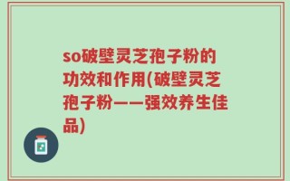 so破壁灵芝孢子粉的功效和作用(破壁灵芝孢子粉——强效养生佳品)