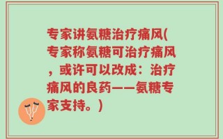 专家讲氨糖治疗痛风(专家称氨糖可治疗痛风，或许可以改成：治疗痛风的良药——氨糖专家支持。)