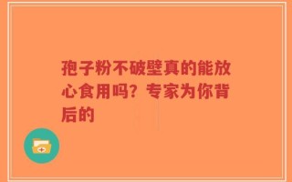 孢子粉不破壁真的能放心食用吗？专家为你背后的