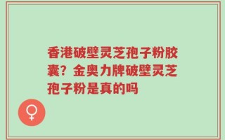 香港破壁灵芝孢子粉胶囊？金奥力牌破壁灵芝孢子粉是真的吗