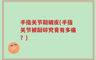 手指关节敲破皮(手指关节被敲碎究竟有多痛？)