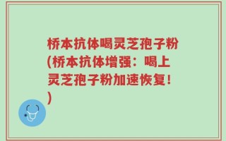 桥本抗体喝灵芝孢子粉(桥本抗体增强：喝上灵芝孢子粉加速恢复！)