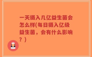 一天摄入几亿益生菌会怎么样(每日摄入亿级益生菌，会有什么影响？)