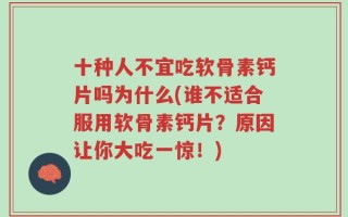 十种人不宜吃软骨素钙片吗为什么(谁不适合服用软骨素钙片？原因让你大吃一惊！)