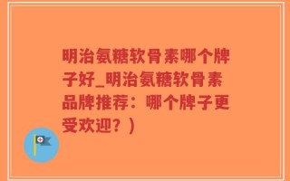明治氨糖软骨素哪个牌子好_明治氨糖软骨素品牌推荐：哪个牌子更受欢迎？)