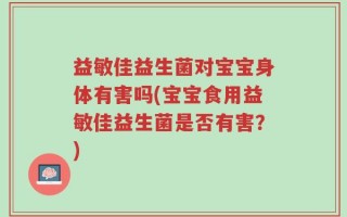 益敏佳益生菌对宝宝身体有害吗(宝宝食用益敏佳益生菌是否有害？)