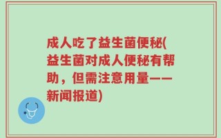 成人吃了益生菌便秘(益生菌对成人便秘有帮助，但需注意用量——新闻报道)