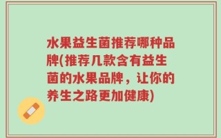 水果益生菌推荐哪种品牌(推荐几款含有益生菌的水果品牌，让你的养生之路更加健康)