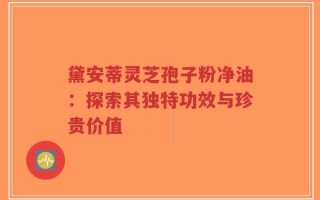 黛安蒂灵芝孢子粉净油：探索其独特功效与珍贵价值