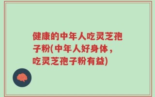 健康的中年人吃灵芝孢子粉(中年人好身体，吃灵芝孢子粉有益)