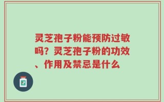 灵芝孢子粉能预防过敏吗？灵芝孢子粉的功效、作用及禁忌是什么