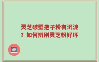 灵芝破壁孢子粉有沉淀？如何辨别灵芝粉好坏