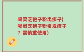 喝灵芝孢子粉出疹子(喝灵芝孢子粉引发疹子？需慎重使用)