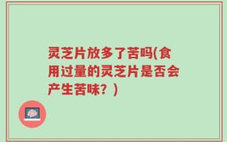 灵芝片放多了苦吗(食用过量的灵芝片是否会产生苦味？)