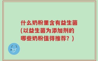 什么奶粉里含有益生菌(以益生菌为添加剂的哪些奶粉值得推荐？)