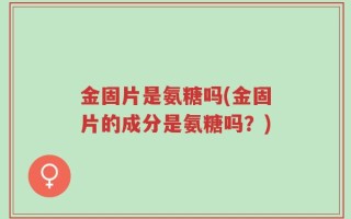 金固片是氨糖吗(金固片的成分是氨糖吗？)