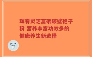 珲春灵芝富硒破壁孢子粉 营养丰富功效多的健康养生新选择