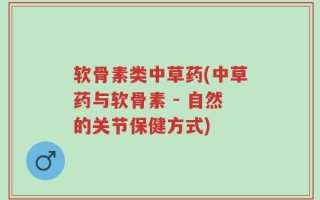 软骨素类中草药(中草药与软骨素 - 自然的关节保健方式)