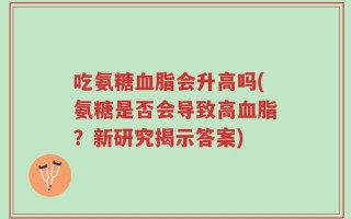 吃氨糖血脂会升高吗(氨糖是否会导致高血脂？新研究揭示答案)