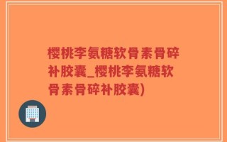 樱桃李氨糖软骨素骨碎补胶囊_樱桃李氨糖软骨素骨碎补胶囊)