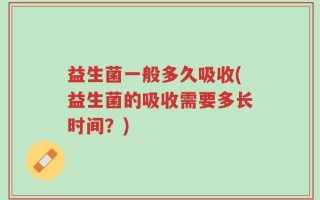 益生菌一般多久吸收(益生菌的吸收需要多长时间？)