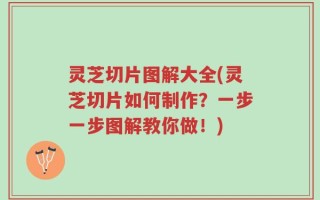 灵芝切片图解大全(灵芝切片如何制作？一步一步图解教你做！)