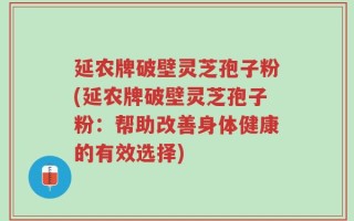 延农牌破壁灵芝孢子粉(延农牌破壁灵芝孢子粉：帮助改善身体健康的有效选择)