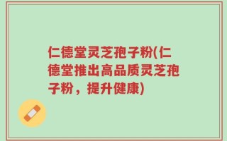 仁德堂灵芝孢子粉(仁德堂推出高品质灵芝孢子粉，提升健康)