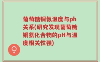 葡萄糖铜氨温度与ph关系(研究发现葡萄糖铜氨化合物的pH与温度相关性强)
