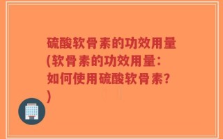 硫酸软骨素的功效用量(软骨素的功效用量：如何使用硫酸软骨素？)